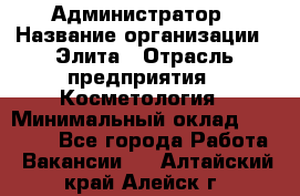 Администратор › Название организации ­ Элита › Отрасль предприятия ­ Косметология › Минимальный оклад ­ 20 000 - Все города Работа » Вакансии   . Алтайский край,Алейск г.